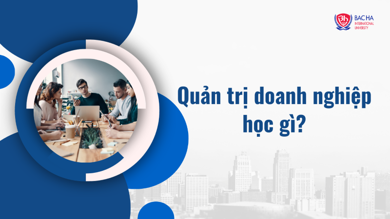 Chuyên ngành quản trị doanh nghiệp học những môn gì? Học có khó không?